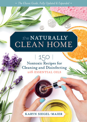The Naturally Clean Home : 150 Nontoxic Recipes for Cleaning and Disinfecting with Essential Oil